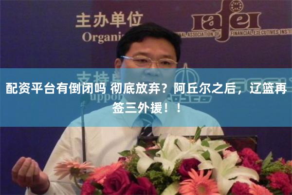 配资平台有倒闭吗 彻底放弃？阿丘尔之后，辽篮再签三外援！！