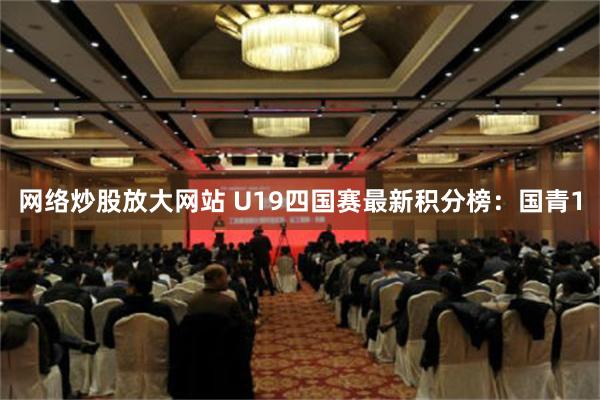 网络炒股放大网站 U19四国赛最新积分榜：国青1