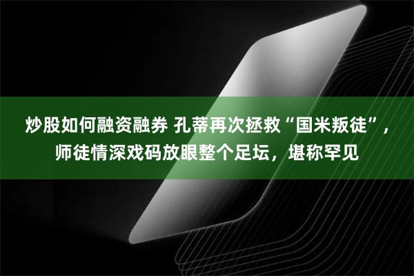 炒股如何融资融券 孔蒂再次拯救“国米叛徒”，师徒情深戏码放眼整个足坛，堪称罕见