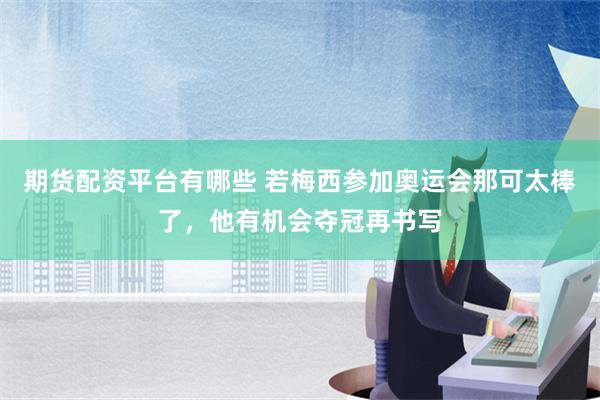 期货配资平台有哪些 若梅西参加奥运会那可太棒了，他有机会夺冠再书写