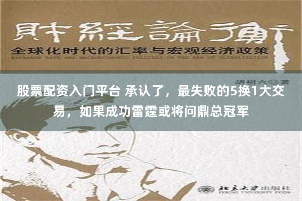 股票配资入门平台 承认了，最失败的5换1大交易，如果成功雷霆或将问鼎总冠军