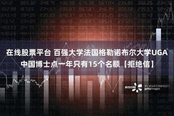 在线股票平台 百强大学法国格勒诺布尔大学UGA中国博士点一年只有15个名额【拒绝信】