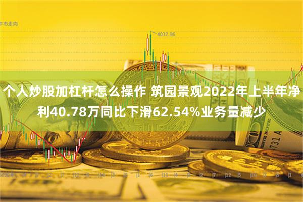 个人炒股加杠杆怎么操作 筑园景观2022年上半年净利40.78万同比下滑62.54%业务量减少