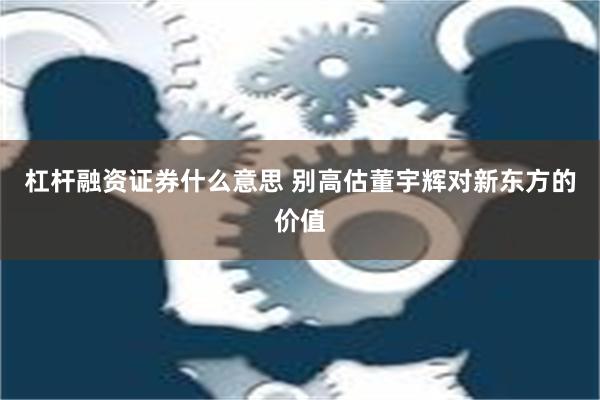 杠杆融资证券什么意思 别高估董宇辉对新东方的价值