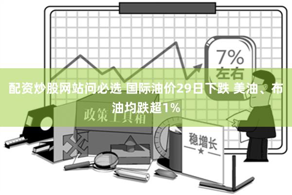 配资炒股网站问必选 国际油价29日下跌 美油、布油均跌超1%