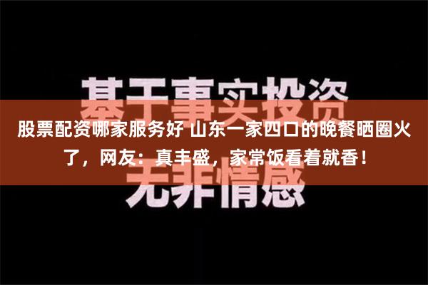 股票配资哪家服务好 山东一家四口的晚餐晒圈火了，网友：真丰盛，家常饭看着就香！