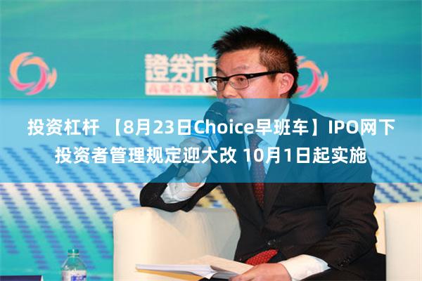 投资杠杆 【8月23日Choice早班车】IPO网下投资者管理规定迎大改 10月1日起实施