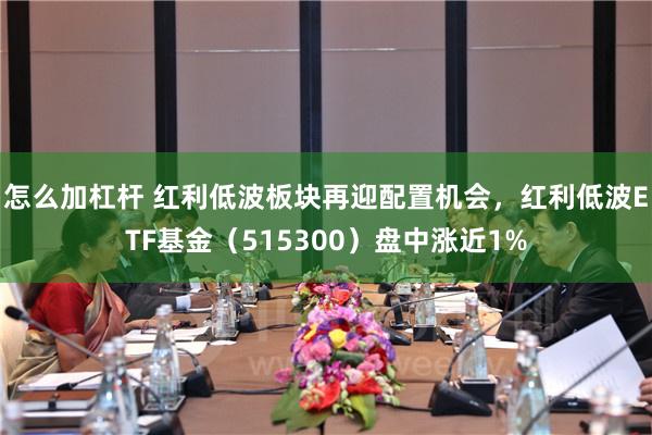 怎么加杠杆 红利低波板块再迎配置机会，红利低波ETF基金（515300）盘中涨近1%