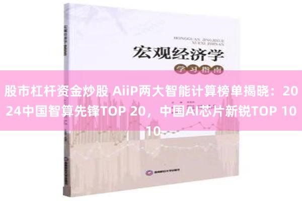 股市杠杆资金炒股 AiiP两大智能计算榜单揭晓：2024中国智算先锋TOP 20，中国AI芯片新锐TOP 10