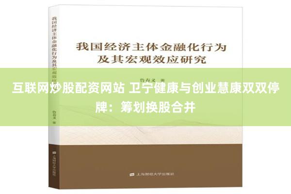 互联网炒股配资网站 卫宁健康与创业慧康双双停牌：筹划换股合并