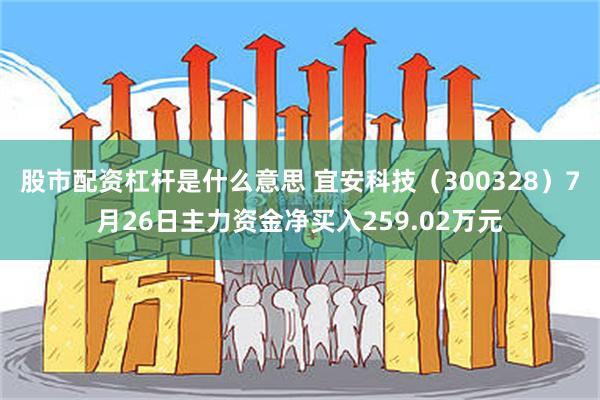 股市配资杠杆是什么意思 宜安科技（300328）7月26日主力资金净买入259.02万元