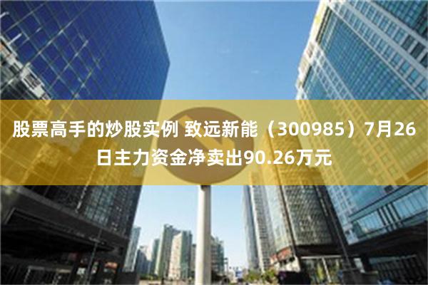 股票高手的炒股实例 致远新能（300985）7月26日主力资金净卖出90.26万元