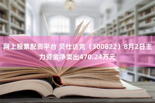 网上股票配资平台 贝仕达克（300822）8月2日主力资金净卖出470.24万元