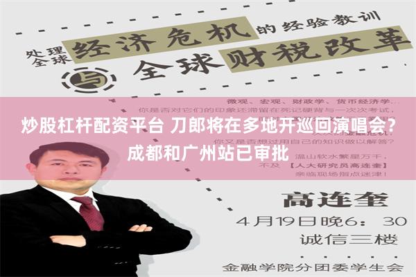 炒股杠杆配资平台 刀郎将在多地开巡回演唱会？成都和广州站已审批