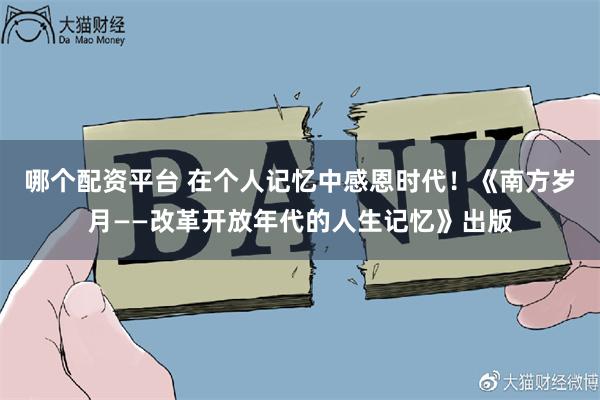 哪个配资平台 在个人记忆中感恩时代！《南方岁月——改革开放年代的人生记忆》出版