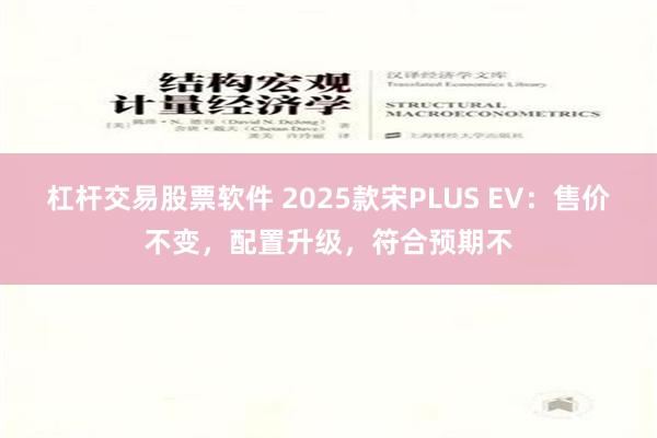 杠杆交易股票软件 2025款宋PLUS EV：售价不变，配置升级，符合预期不