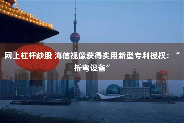 网上杠杆炒股 海信视像获得实用新型专利授权：“折弯设备”