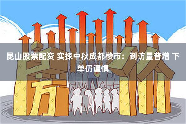 昆山股票配资 实探中秋成都楼市：到访量普增 下单仍谨慎