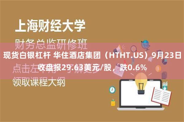 现货白银杠杆 华住酒店集团（HTHT.US）9月23日收盘报29.63美元/股，跌0.6%