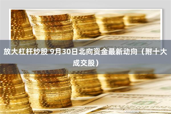 放大杠杆炒股 9月30日北向资金最新动向（附十大成交股）