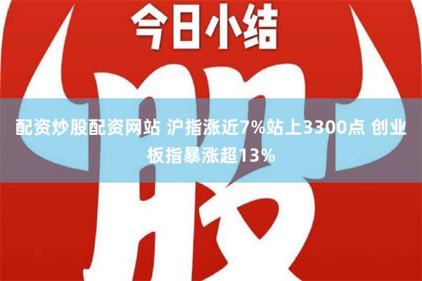 配资炒股配资网站 沪指涨近7%站上3300点 创业板指暴涨超13%