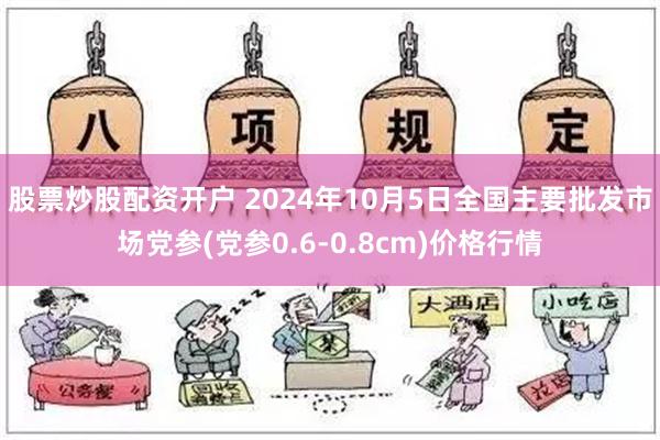 股票炒股配资开户 2024年10月5日全国主要批发市场党参(党参0.6-0.8cm)价格行情