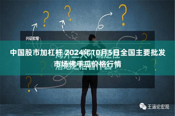 中国股市加杠杆 2024年10月5日全国主要批发市场佛手瓜价格行情