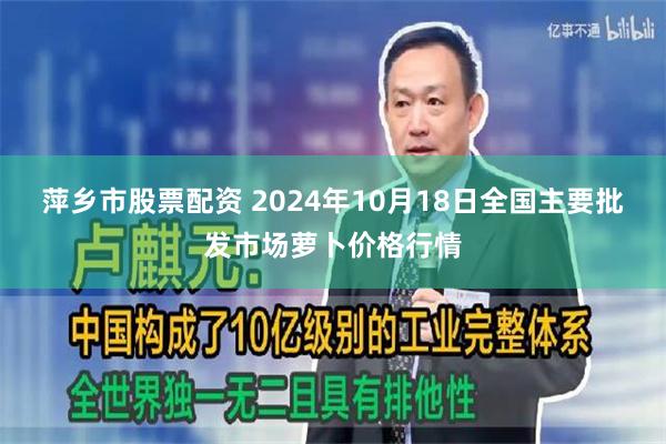 萍乡市股票配资 2024年10月18日全国主要批发市场萝卜价格行情