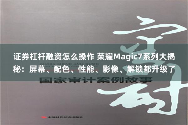 证券杠杆融资怎么操作 荣耀Magic7系列大揭秘：屏幕、配色、性能、影像、解锁都升级了