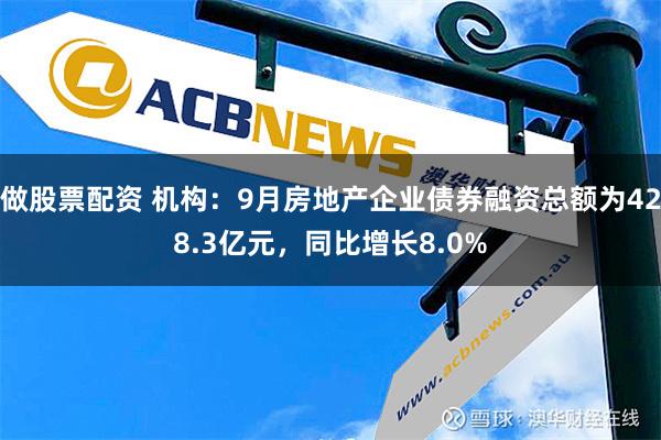 做股票配资 机构：9月房地产企业债券融资总额为428.3亿元，同比增长8.0%