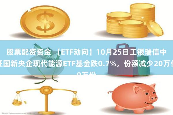 股票配资资金 【ETF动向】10月25日工银瑞信中证国新央企现代能源ETF基金跌0.7%，份额减少20万份