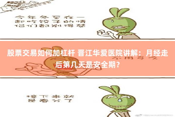 股票交易如何加杠杆 晋江华爱医院讲解：月经走后第几天是安全期？