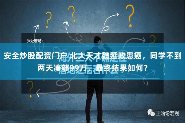 安全炒股配资门户 北大天才魏延政患癌，同学不到两天凑够99万，最终结果如何？