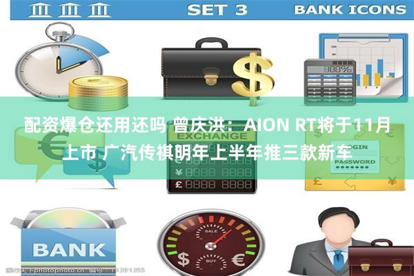 配资爆仓还用还吗 曾庆洪：AION RT将于11月上市 广汽传祺明年上半年推三款新车