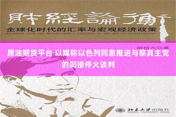 原油期货平台 以媒称以色列同意推进与黎真主党的间接停火谈判