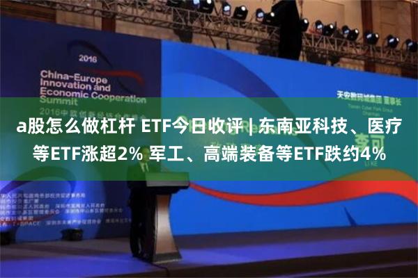 a股怎么做杠杆 ETF今日收评 | 东南亚科技、医疗等ETF涨超2% 军工、高端装备等ETF跌约4%