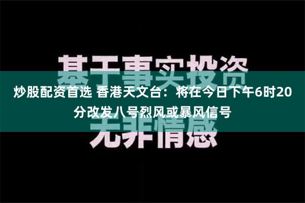 炒股配资首选 香港天文台：将在今日下午6时20分改发八号烈风或暴风信号