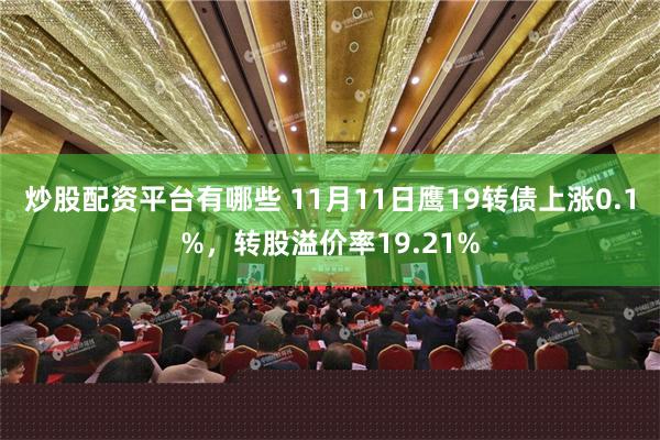 炒股配资平台有哪些 11月11日鹰19转债上涨0.1%，转股溢价率19.21%