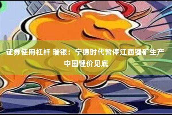 证券使用杠杆 瑞银：宁德时代暂停江西锂矿生产 中国锂价见底