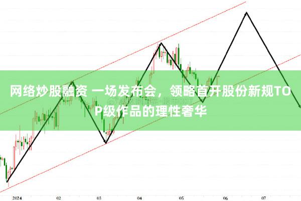 网络炒股融资 一场发布会，领略首开股份新规TOP级作品的理性奢华