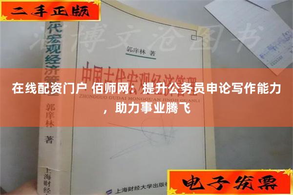 在线配资门户 佰师网：提升公务员申论写作能力，助力事业腾飞