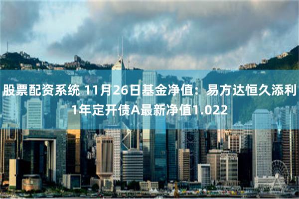 股票配资系统 11月26日基金净值：易方达恒久添利1年定开债A最新净值1.022