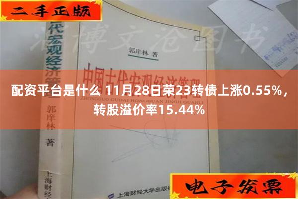 配资平台是什么 11月28日荣23转债上涨0.55%，转股溢价率15.44%