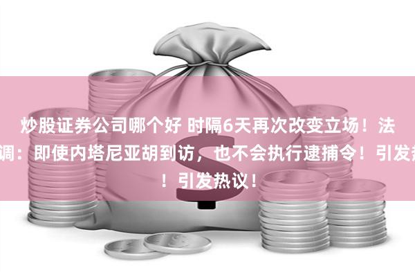 炒股证券公司哪个好 时隔6天再次改变立场！法国强调：即使内塔尼亚胡到访，也不会执行逮捕令！引发热议！