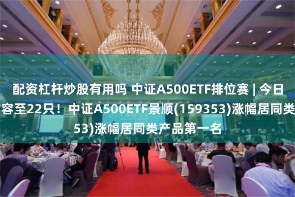 配资杠杆炒股有用吗 中证A500ETF排位赛 | 今日产品数量扩容至22只！中证A500ETF景顺(159353)涨幅居同类产品第一名