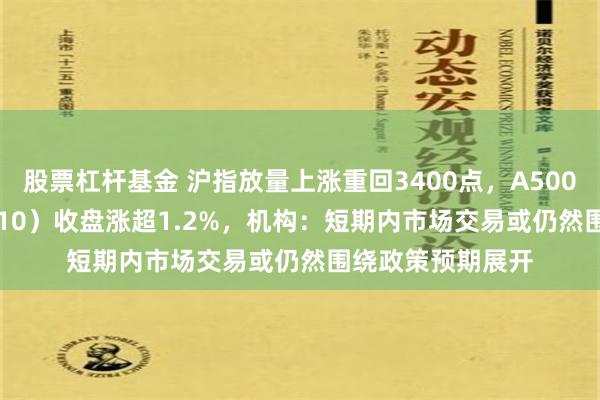 股票杠杆基金 沪指放量上涨重回3400点，A500指数ETF（560610）收盘涨超1.2%，机构：短期内市场交易或仍然围绕政策预期展开