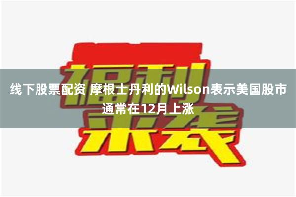 线下股票配资 摩根士丹利的Wilson表示美国股市通常在12月上涨