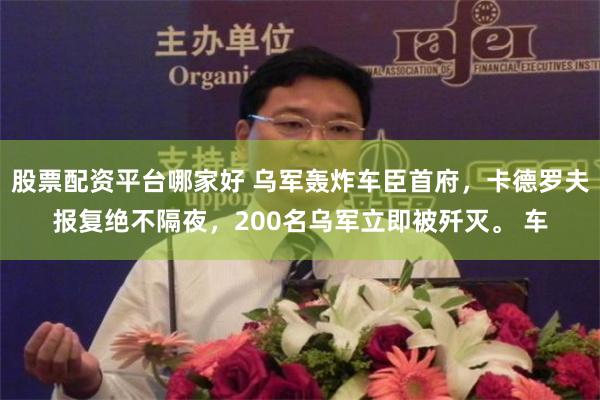 股票配资平台哪家好 乌军轰炸车臣首府，卡德罗夫报复绝不隔夜，200名乌军立即被歼灭。 车