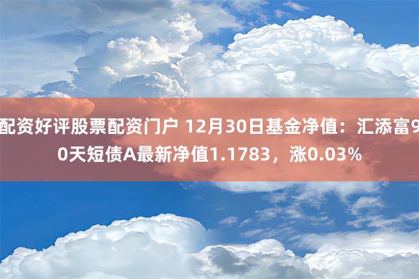 配资好评股票配资门户 12月30日基金净值：汇添富90天短债A最新净值1.1783，涨0.03%