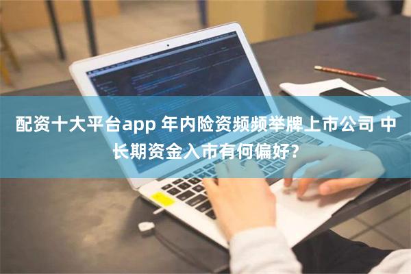 配资十大平台app 年内险资频频举牌上市公司 中长期资金入市有何偏好？